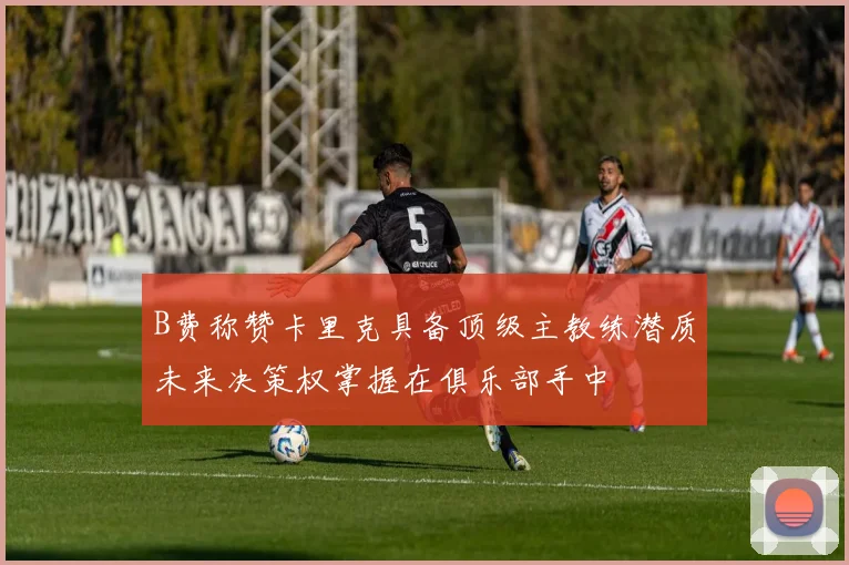 B费称赞卡里克具备顶级主教练潜质未来决策权掌握在俱乐部手中