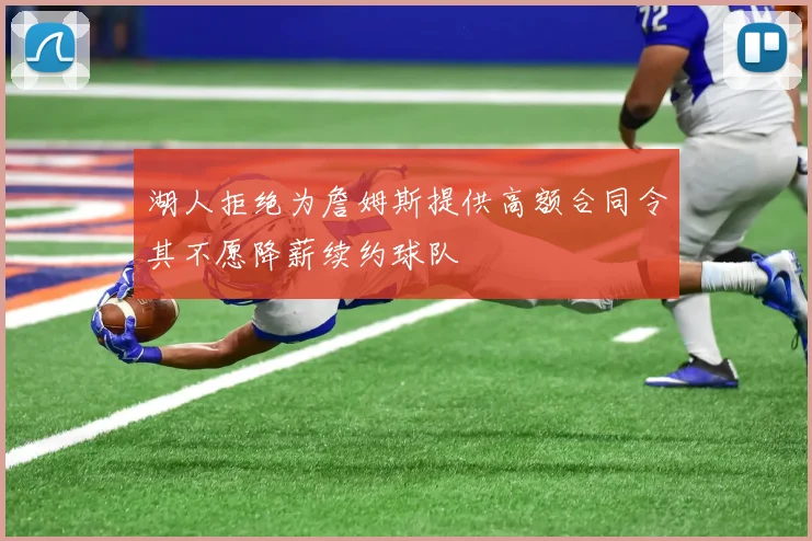 湖人拒绝为詹姆斯提供高额合同令其不愿降薪续约球队