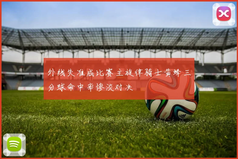 外线失准成比赛主旋律骑士黄蜂三分球命中率惨淡对决
