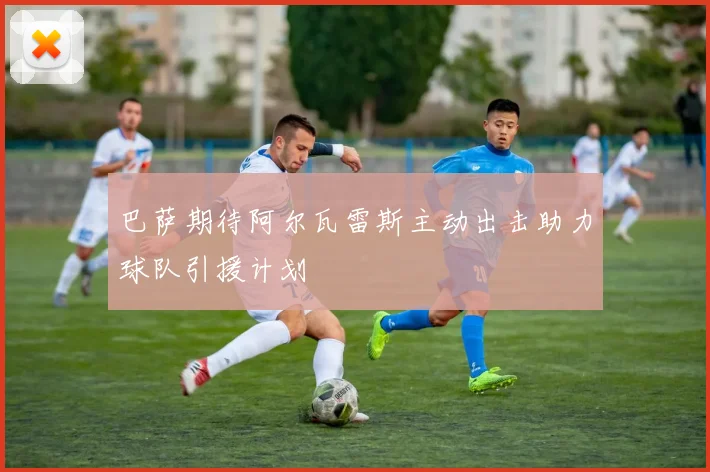 巴萨期待阿尔瓦雷斯主动出击助力球队引援计划