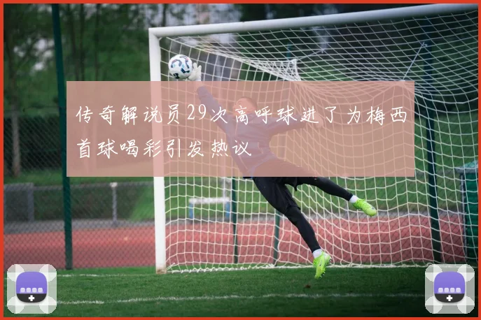传奇解说员29次高呼球进了为梅西首球喝彩引发热议