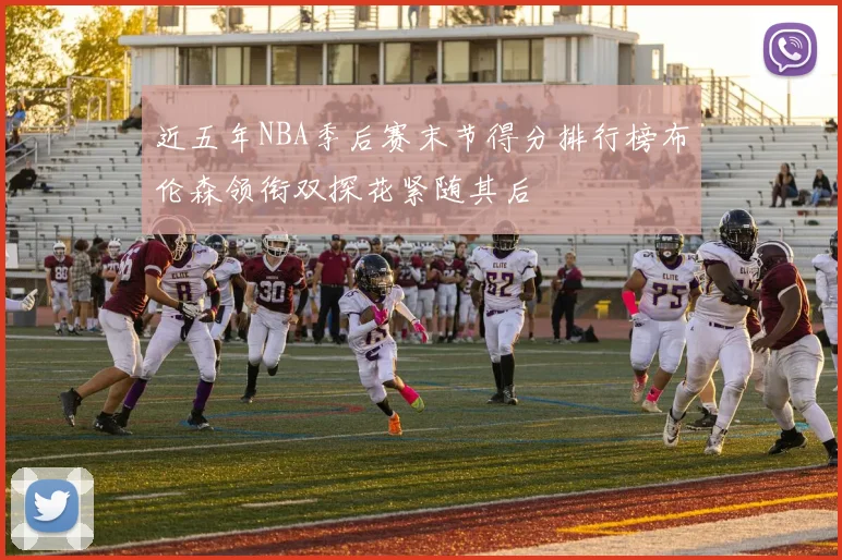 近五年NBA季后赛末节得分排行榜布伦森领衔双探花紧随其后
