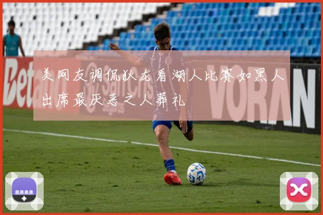美网友调侃狄龙看湖人比赛如黑人出席最厌恶之人葬礼