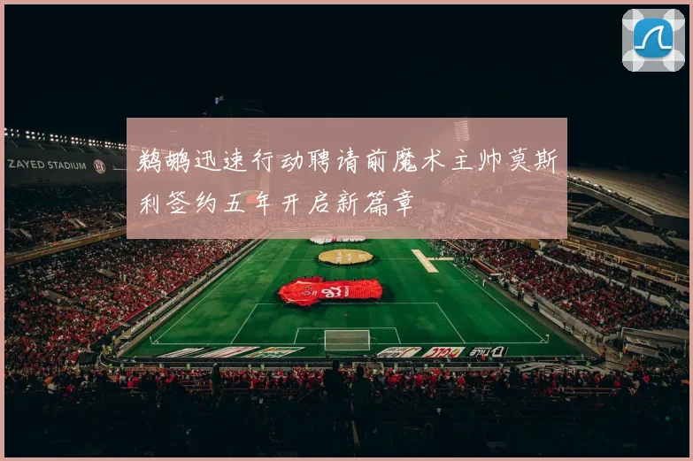 鹈鹕迅速行动聘请前魔术主帅莫斯利签约五年开启新篇章