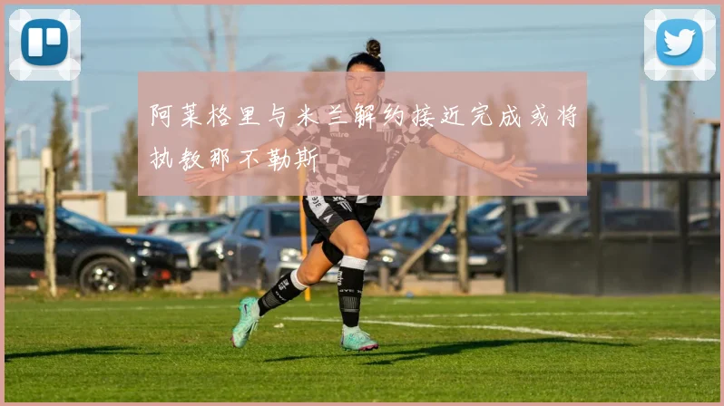 阿莱格里与米兰解约接近完成或将执教那不勒斯