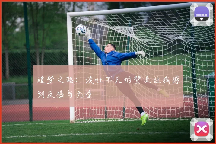 追梦之路：谈吐不凡的赞美让我感到反感与无奈