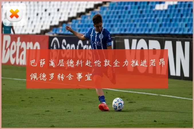 巴萨高层德科赴伦敦全力推进若昂佩德罗转会事宜