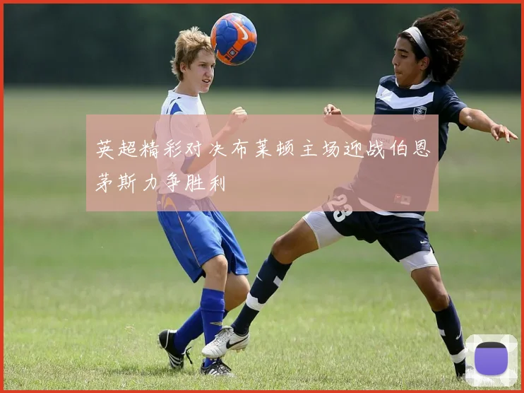 英超精彩对决布莱顿主场迎战伯恩茅斯力争胜利