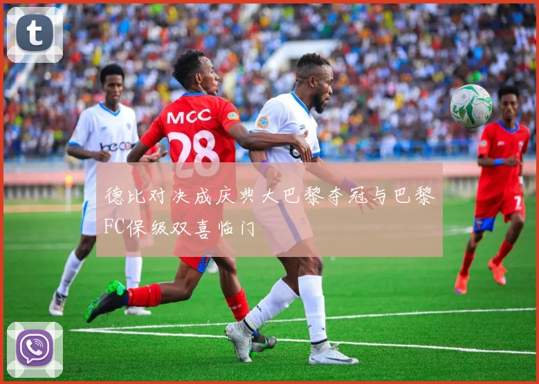 德比对决成庆典大巴黎夺冠与巴黎FC保级双喜临门