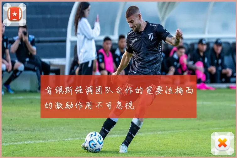 肯佩斯强调团队合作的重要性梅西的激励作用不可忽视