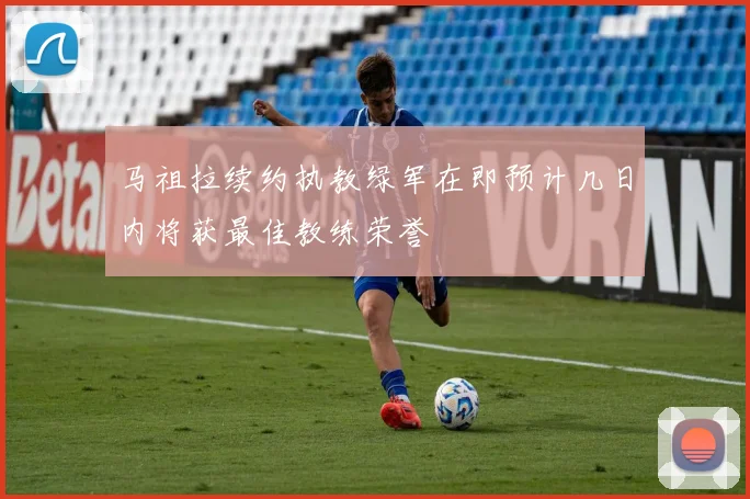 马祖拉续约执教绿军在即预计几日内将获最佳教练荣誉
