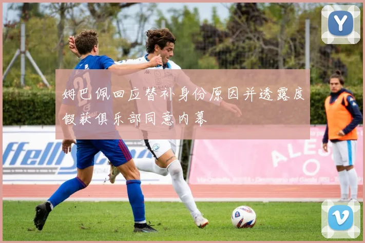 姆巴佩回应替补身份原因并透露度假获俱乐部同意内幕