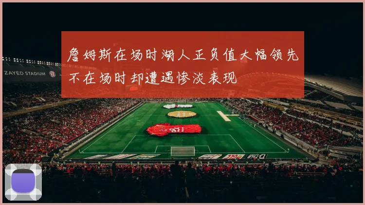 詹姆斯在场时湖人正负值大幅领先不在场时却遭遇惨淡表现