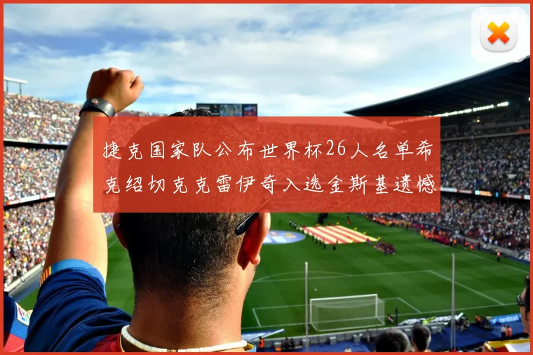 捷克国家队公布世界杯26人名单希克绍切克克雷伊奇入选金斯基遗憾落选