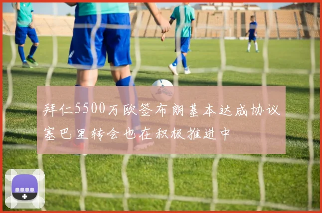 拜仁5500万欧签布朗基本达成协议塞巴里转会也在积极推进中