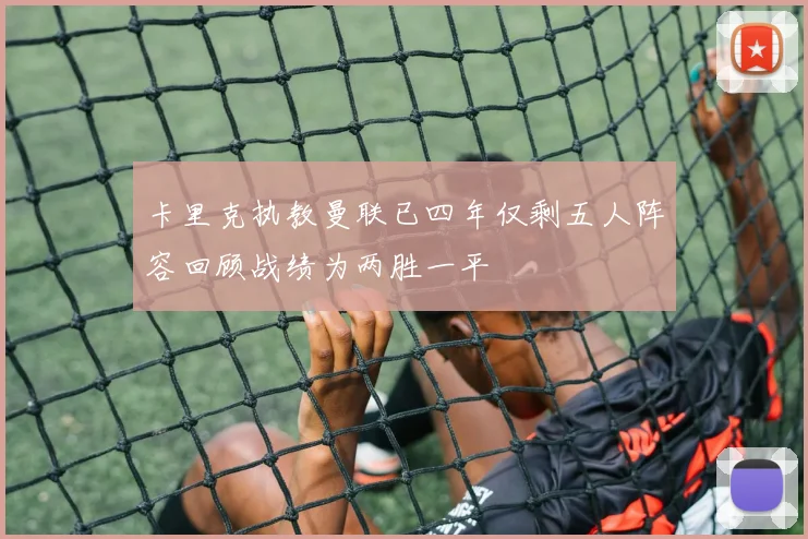 卡里克执教曼联已四年仅剩五人阵容回顾战绩为两胜一平